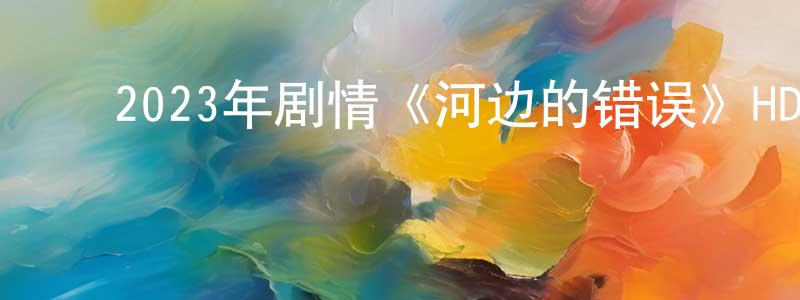 陈发莲的动漫综艺大全,2023年剧情《河边的错误》HD国语中字迅雷下载_电影天堂